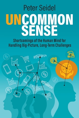 Uncommon Sense: Shortcomings of the Human Mind for Handling Big-Picture, Long-Term Challenges - Seidel, Peter, and Czech, Brian (Foreword by)