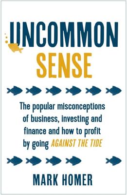 Uncommon Sense: The popular misconceptions of business, investing and finance and how to profit by going against the tide - Homer, Mark