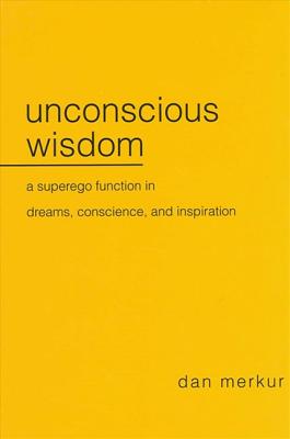 Unconscious Wisdom: A Superego Function in Dreams, Conscience, and Inspiration - Merkur, Dan, Ph.D.