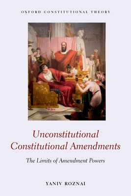 Unconstitutional Constitutional Amendments: The Limits of Amendment Powers - Roznai, Yaniv