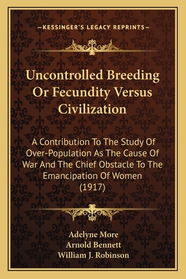 Uncontrolled Breeding or Fecundity Versus Civilization: A Contribution to the Study of Over-Population as the Cause of War and the Chief Obstacle to the Emancipation of Women (1917) - More, Adelyne, and Bennett, Arnold (Introduction by), and Robinson, William J (Foreword by)