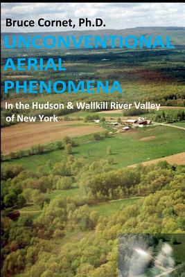 Unconventional Aerial Phenomena: In the Hudson and Wallkill River Valley of New York - Cornet, Bruce