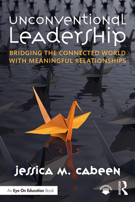 Unconventional Leadership: Bridging the Connected World with Meaningful Relationships - Cabeen, Jessica M