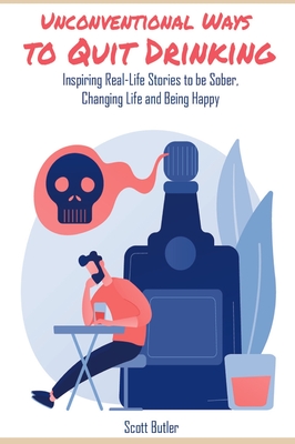 Unconventional Ways to Quit Drinking: Inspiring Real-Life Stories to be Sober, Changing Life and Being Happy - Butler, Scott