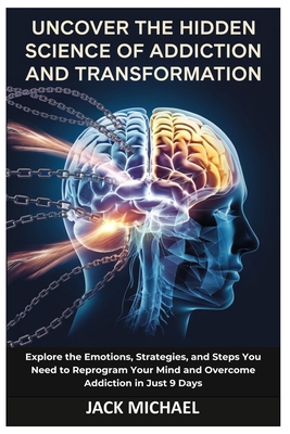 Uncover the Hidden Science of Addiction and Transformation: Explore the Emotions, Strategies, and Steps You Need to Reprogram Your Mind and Overcome Addiction in Just 9 Days - Michael, Jack