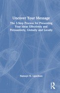 Uncover Your Message: The 3-Step Process for Presenting Your Ideas Effectively and Persuasively, Globally and Locally