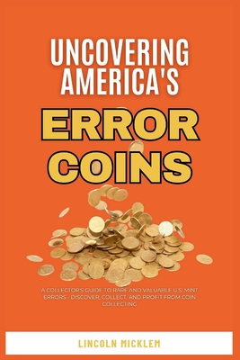 Uncovering America's Error Coins Still In Circulation 2024: A Collector's Guide to Rare and Valuable U.S. Mint Errors - Discover, Collect, and Profit from Coin Collecting - Micklem, Lincoln