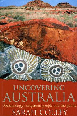 Uncovering Australia: Archaeology, Indigenous People and the Public - Colley, Sarah