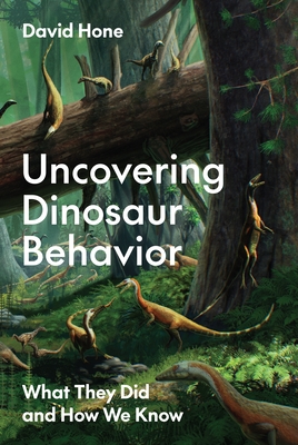 Uncovering Dinosaur Behavior: What They Did and How We Know - Hone, David