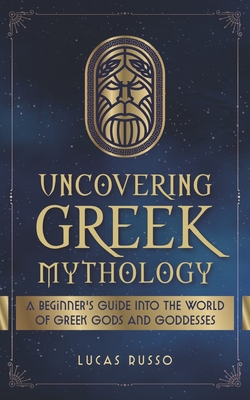Uncovering Greek Mythology: A Beginner's Guide into the World of Greek Gods and Goddesses - Russo, Lucas