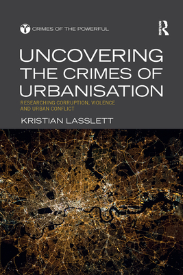 Uncovering the Crimes of Urbanisation: Researching Corruption, Violence and Urban Conflict - Lasslett, Kristian