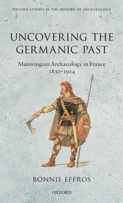 Uncovering the Germanic Past: Merovingian Archaeology in France, 1830--1914 - Effros, Bonnie