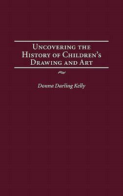 Uncovering the History of Children's Drawing and Art - Kelly, Donna Darling