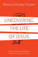 Uncovering the Life of Jesus: Six Encounters with Christ from the Gospel of Luke