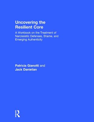 Uncovering the Resilient Core: A Workbook on the Treatment of Narcissistic Defenses, Shame, and Emerging Authenticity - Gianotti, Patricia, and Danielian, Jack