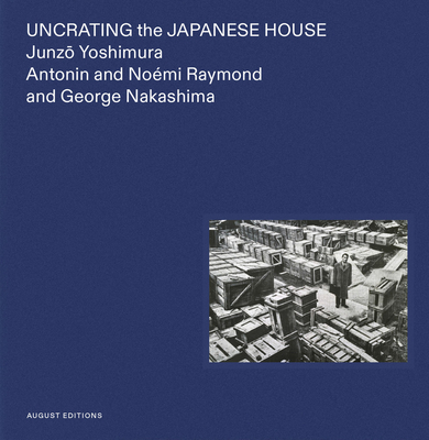 Uncrating the Japanese House: Junzo Yoshimura, Antonin and Nomi Raymond, and George Nakashima - Yokoyama, Yuka (Editor), and Yoshimura, Junzo, and Raymond, Antonin