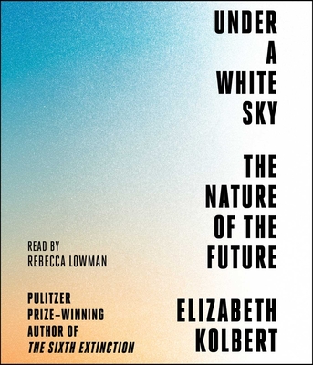 Under a White Sky: The Nature of the Future - Kolbert, Elizabeth, and Lowman, Rebecca (Read by)