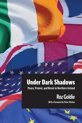 Under Dark Shadows: Peace, Protest, and Brexit in Northern Ireland - Goldie, Roz