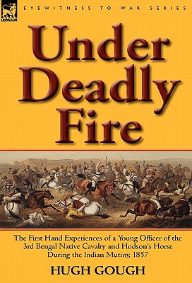 Under Deadly Fire: The First Hand Experiences of a Young Officer of the 3rd Bengal Native Cavalry and Hodson's Horse During the Indian Mu - Gough, Hugh