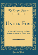 Under Fire: A Play of Yesterday, To-Day and To-Morrow in Three Acts (Classic Reprint)