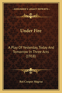 Under Fire: A Play of Yesterday, Today and Tomorrow in Three Acts (1918)