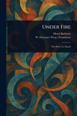 Under Fire - Barbusse, Henri, and Wray, W Fitzwater