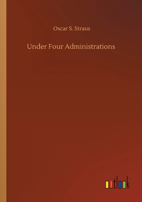 Under Four Administrations - Straus, Oscar S