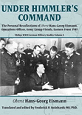 Under Himmler's Command: The Personal Recollections of Oberst Hans-Georg Eismann, Operations Officer, Army Group Vistula, Eastern Front 1945 - Eismann, Hans-Georg, and Steinhardt, Frederick P, Dr. (Editor)