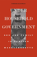 Under Household Government: Sex and Family in Puritan Massachusetts