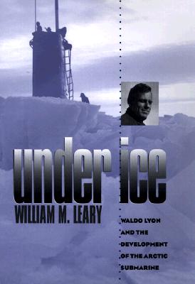 Under Ice: Waldo Lyon and the Development of the Arctic Submarine - Leary, William M, and Nicholson, John H (Foreword by)