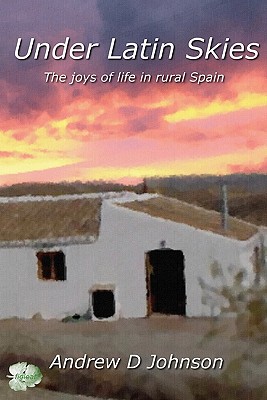 Under Latin Skies: The Joys Of Life In Rural Spain - Johnson, Andrew D