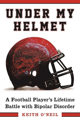 Under My Helmet: A Football Player's Lifelong Battle with Bipolar Disorder - O'Neil, Keith, and Dungy, Tony (Foreword by)