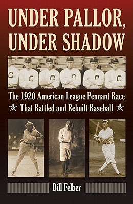 Under Pallor, Under Shadow: The 1920 American League Pennant Race That Rattled and Rebuilt Baseball - Felber, Bill