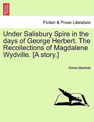 Under Salisbury Spire in the Days of George Herbert. the Recollections of Magdalene Wydville. [A Story.] - Marshall, Emma