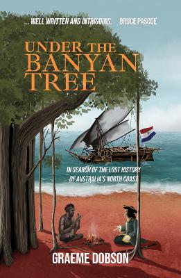 Under the Banyan Tree: In Search of the Lost History of Australia's North Coast - Dobson, Graeme