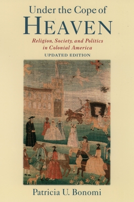 Under the Cope of Heaven: Religion, Society, and Politics in Colonial America - Bonomi, Patricia U