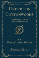 Under the Cottonwoods: A Sketch of Life on a Prairie Homestead (Classic Reprint)