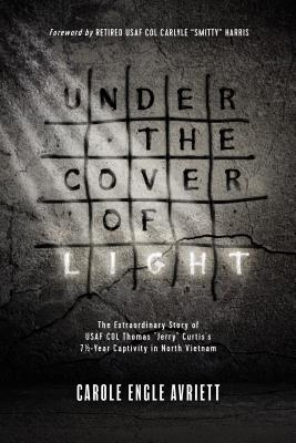 Under the Cover of Light: The Extraordinary Story of USAF Col Thomas Jerry Curtis's 7 1/2 -Year Captivity in North Vietnam - Avriett, Carole Engle, and Curtis, Thomas Jerry (Contributions by), and Harris, Carlyle Smitty (Foreword by)