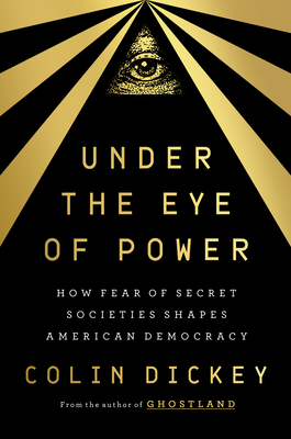 Under the Eye of Power: How Fear of Secret Societies Shapes American Democracy - Dickey, Colin