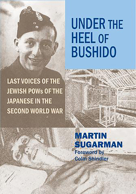 Under the Heel of Bushido: Last Voices of the Jewish POWs of the Japanese in the Second World War - Sugarman, Martin, and Shindler, Colin