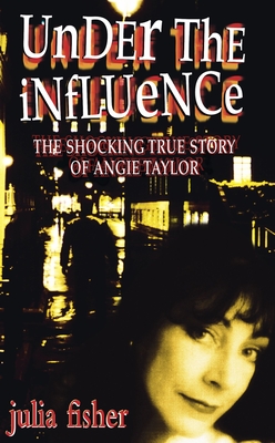 Under the Influence: The Shocking True Story of Angie Taylor - Fisher, Julia