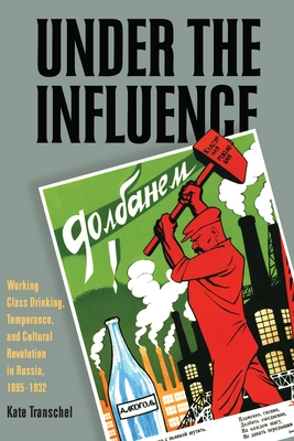 Under the Influence: Working-Class Drinking, Temperance, and Cultural Revolution in Russia, 1895-1932 - Transchel, Kate, Professor