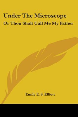 Under The Microscope: Or Thou Shalt Call Me My Father - Elliott, Emily E S