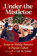 Under the Mistletoe: Essays on Holiday Romance in Popular Culture