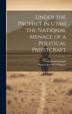 Under the Prophet in Utah the National Menace of a Political Priestcraft - O'Higgins, Harvey Jerrold, and Cannon, Frank Jenne