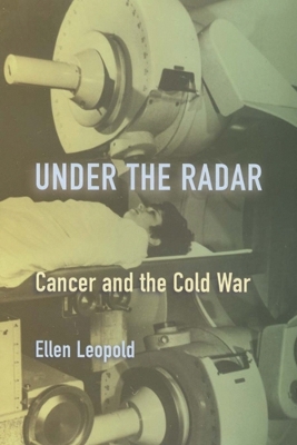 Under the Radar: Cancer and the Cold War - Leopold, Ellen