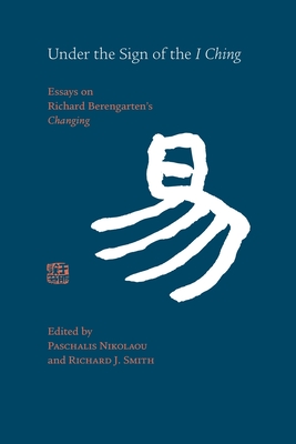 Under the Sign of the I Ching: Essays on Richard Berengarten's 'Changing' - Nikolaou, Paschalis (Editor), and Smith, Richard J. (Editor)