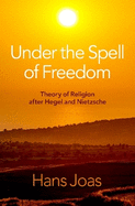 Under the Spell of Freedom: Theory of Religion after Hegel and Nietzsche