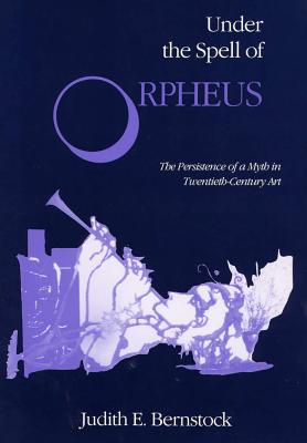 Under the Spell of Orpheus: The Persistence of a Myth in Twentieth-Century Art - Bernstock, Judith E, M.A., M.F.A., PH.D.