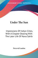 Under The Sun: Impressions Of Indian Cities, With A Chapter Dealing With The Later Life Of Nana Sahib